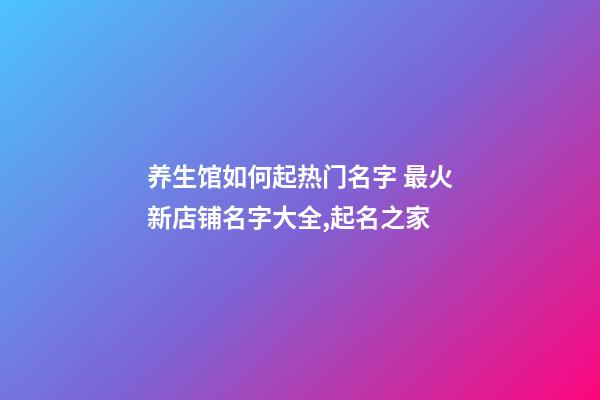 养生馆如何起热门名字 最火新店铺名字大全,起名之家-第1张-店铺起名-玄机派